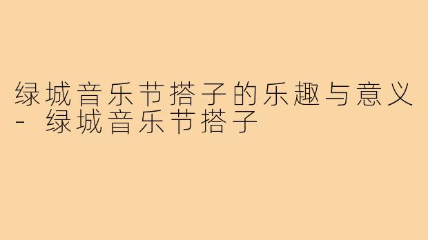 绿城音乐节搭子的乐趣与意义-绿城音乐节搭子