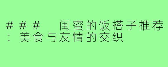 ### 闺蜜的饭搭子推荐:美食与友情的交织
