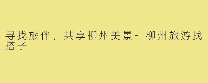 寻找旅伴，共享柳州美景