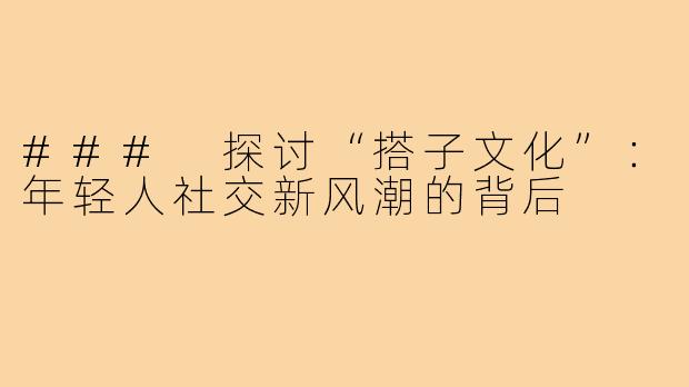 ### 探讨“搭子文化”:年轻人社交新风潮的背后