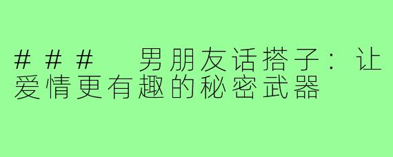 ### 男朋友话搭子:让爱情更有趣的秘密武器