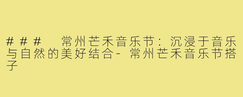### 常州芒禾音乐节:沉浸于音乐与自然的美好结合-常州芒禾音乐节搭子