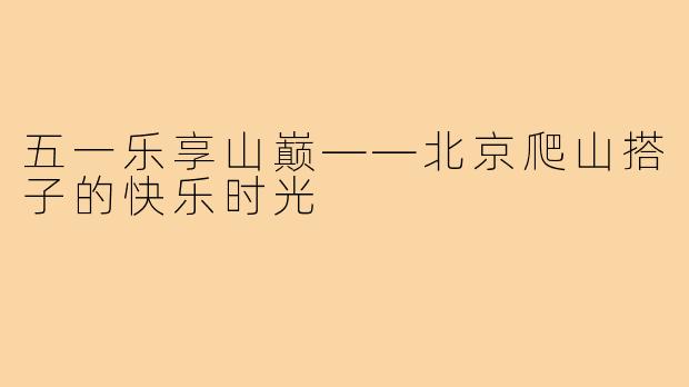 五一乐享山巅——北京爬山搭子的快乐时光