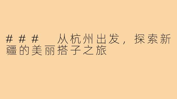 ### 从杭州出发，探索新疆的美丽搭子之旅