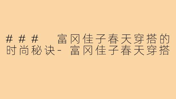 ### 富冈佳子春天穿搭的时尚秘诀-富冈佳子春天穿搭