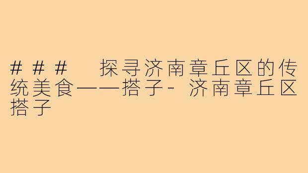 ### 探寻济南章丘区的传统美食——搭子-济南章丘区搭子