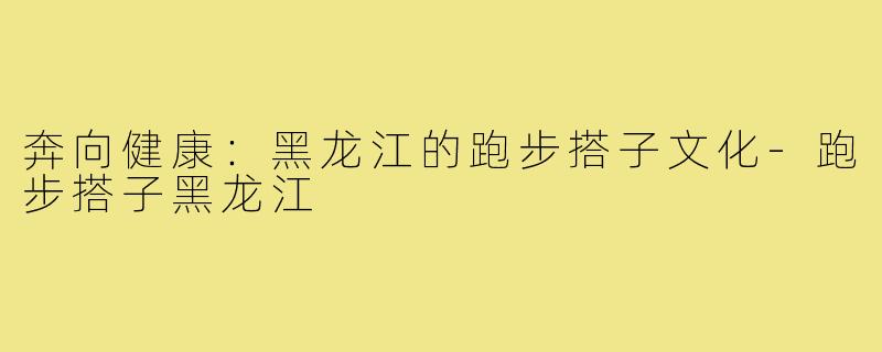 奔向健康：黑龙江的跑步搭子文化