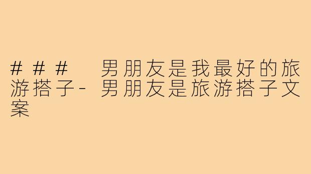### 男朋友是我最好的旅游搭子-男朋友是旅游搭子文案