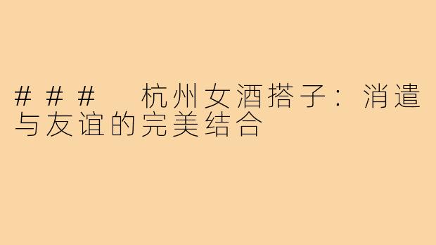 ### 杭州女酒搭子:消遣与友谊的完美结合