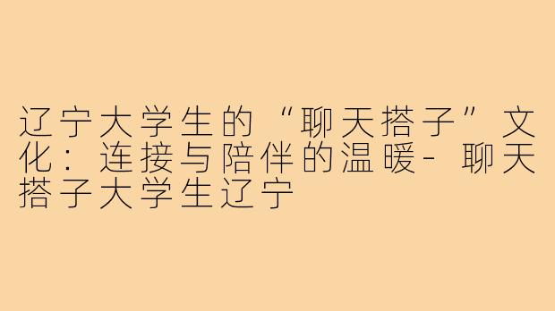 辽宁大学生的“聊天搭子”文化：连接与陪伴的温暖