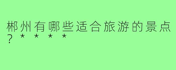 郴州有哪些适合旅游的景点？****