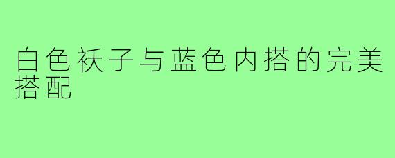 白色袄子与蓝色内搭的完美搭配