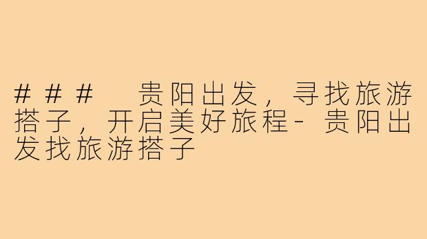 ### 贵阳出发,寻找旅游搭子,开启美好旅程-贵阳出发找旅游搭子
