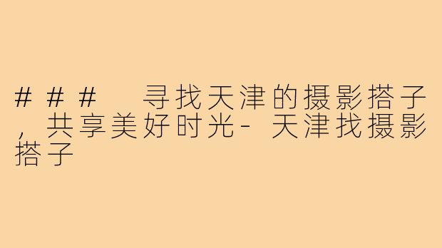 ### 寻找天津的摄影搭子,共享美好时光-天津找摄影搭子