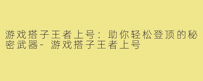 游戏搭子王者上号：助你轻松登顶的秘密武器-游戏搭子王者上号