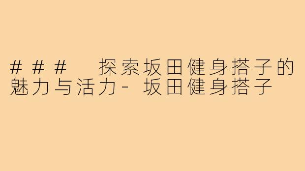 ### 探索坂田健身搭子的魅力与活力-坂田健身搭子