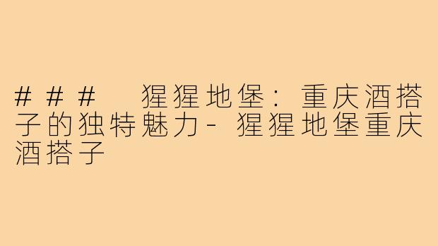 ### 猩猩地堡:重庆酒搭子的独特魅力-猩猩地堡重庆酒搭子