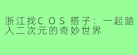 浙江找COS搭子:一起踏入二次元的奇妙世界