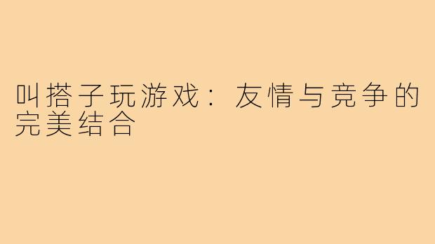 叫搭子玩游戏：友情与竞争的完美结合