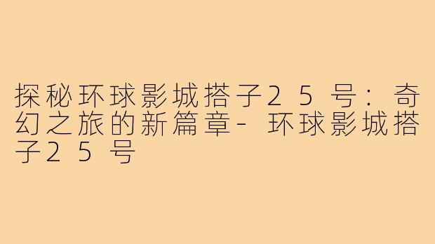 探秘环球影城搭子25号:奇幻之旅的新篇章-环球影城搭子25号