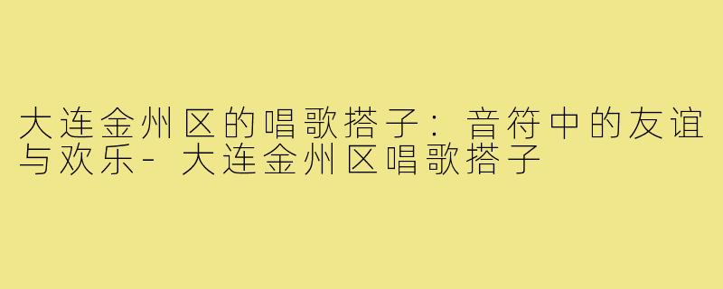 大连金州区的唱歌搭子:音符中的友谊与欢乐-大连金州区唱歌搭子