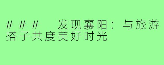 ### 发现襄阳:与旅游搭子共度美好时光