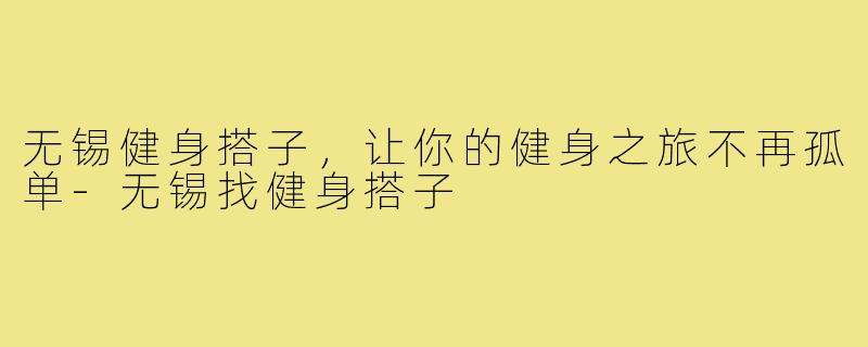 无锡健身搭子,让你的健身之旅不再孤单-无锡找健身搭子