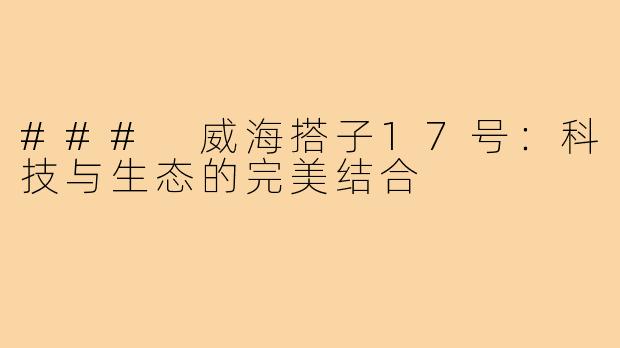 ### 威海搭子17号:科技与生态的完美结合