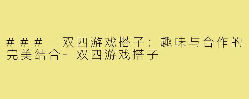 ### 双四游戏搭子:趣味与合作的完美结合-双四游戏搭子