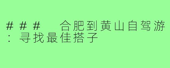 ### 合肥到黄山自驾游：寻找最佳搭子
