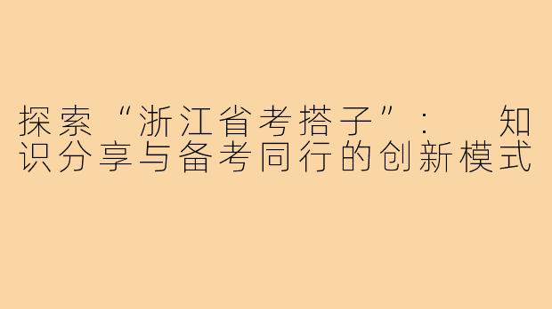 探索“浙江省考搭子”: 知识分享与备考同行的创新模式