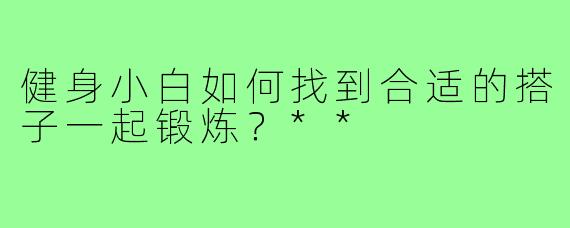 健身小白如何找到合适的搭子一起锻炼？**