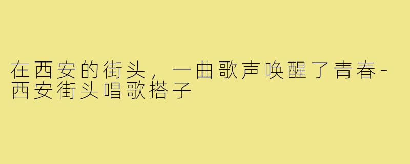 在西安的街头,一曲歌声唤醒了青春-西安街头唱歌搭子