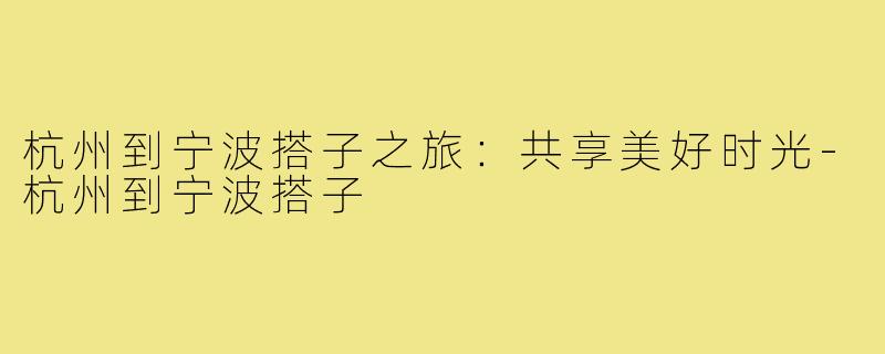 杭州到宁波搭子之旅:共享美好时光-杭州到宁波搭子
