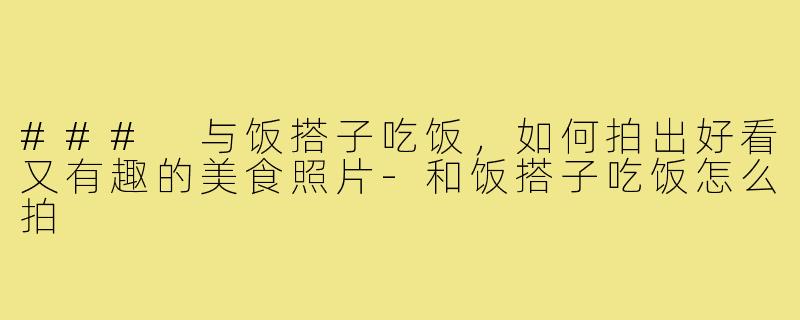 ### 与饭搭子吃饭,如何拍出好看又有趣的美食照片-和饭搭子吃饭怎么拍
