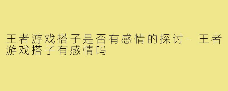 王者游戏搭子是否有感情的探讨-王者游戏搭子有感情吗