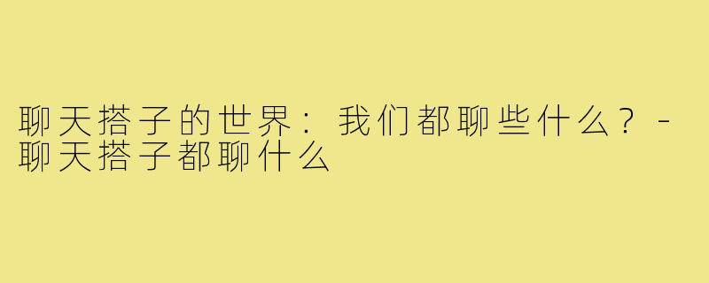聊天搭子的世界：我们都聊些什么？-聊天搭子都聊什么