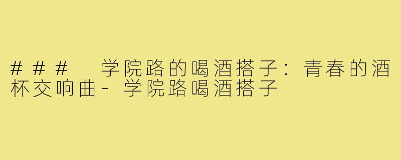 ### 学院路的喝酒搭子:青春的酒杯交响曲-学院路喝酒搭子