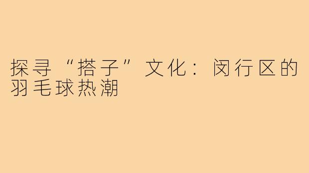 探寻“搭子”文化：闵行区的羽毛球热潮