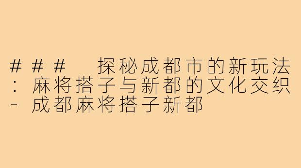 ### 探秘成都市的新玩法:麻将搭子与新都的文化交织-成都麻将搭子新都