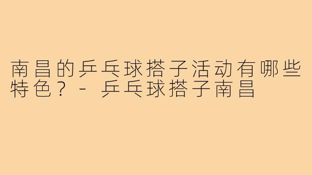南昌的乒乓球搭子活动有哪些特色？