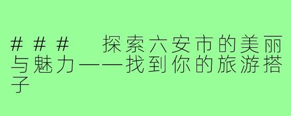 ### 探索六安市的美丽与魅力——找到你的旅游搭子