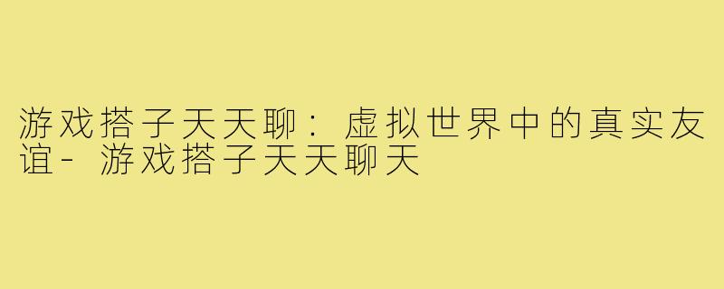 游戏搭子天天聊：虚拟世界中的真实友谊-游戏搭子天天聊天