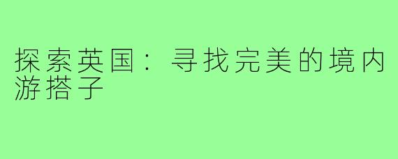 探索英国:寻找完美的境内游搭子