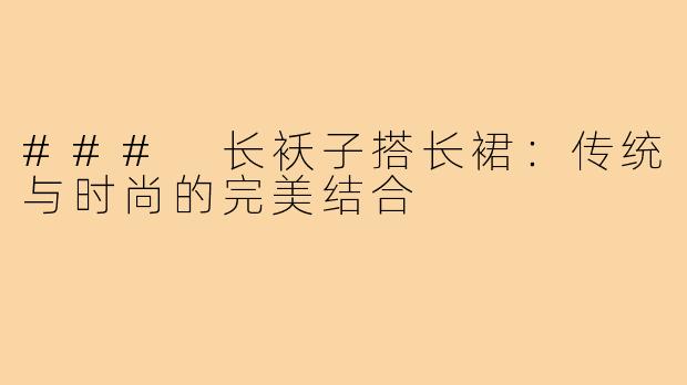 ### 长袄子搭长裙:传统与时尚的完美结合