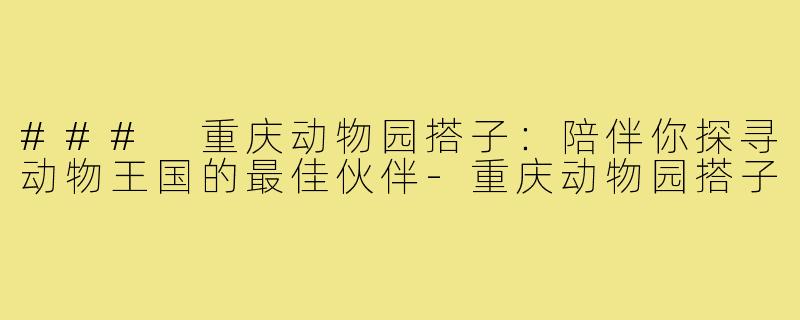 ### 重庆动物园搭子:陪伴你探寻动物王国的最佳伙伴-重庆动物园搭子