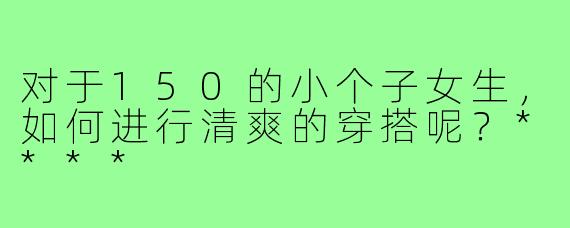 对于150的小个子女生，如何进行清爽的穿搭呢？****