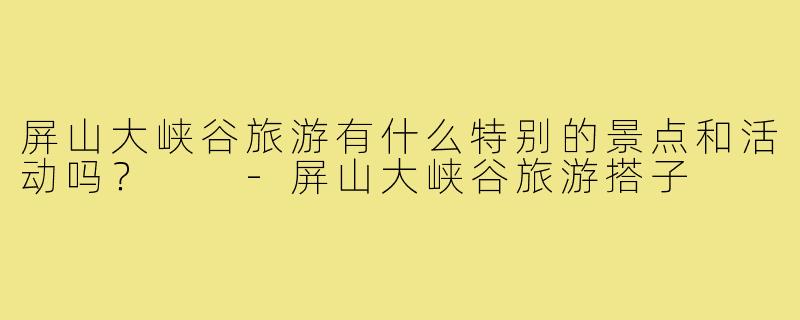 屏山大峡谷旅游有什么特别的景点和活动吗？  