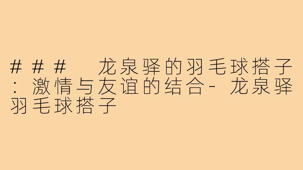 ### 龙泉驿的羽毛球搭子:激情与友谊的结合-龙泉驿羽毛球搭子