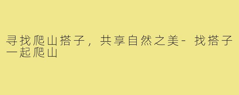 寻找爬山搭子,共享自然之美-找搭子一起爬山